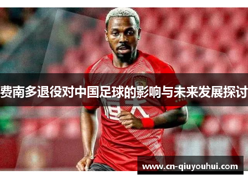 费南多退役对中国足球的影响与未来发展探讨 费南多退役对中国足球的影响与未来发展探讨