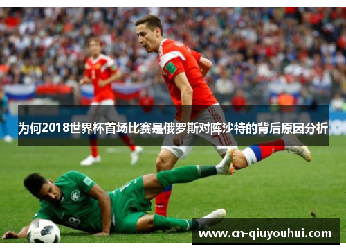 为何2018世界杯首场比赛是俄罗斯对阵沙特的背后原因分析 为何2018世界杯首场比赛是俄罗斯对阵沙特的背后原因分析