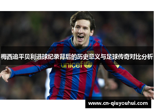 梅西追平贝利进球纪录背后的历史意义与足球传奇对比分析