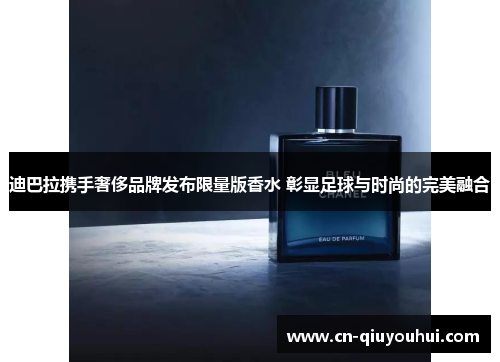 迪巴拉携手奢侈品牌发布限量版香水 彰显足球与时尚的完美融合