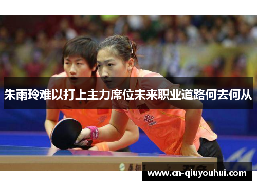朱雨玲难以打上主力席位未来职业道路何去何从 朱雨玲难以打上主力席位未来职业道路何去何从