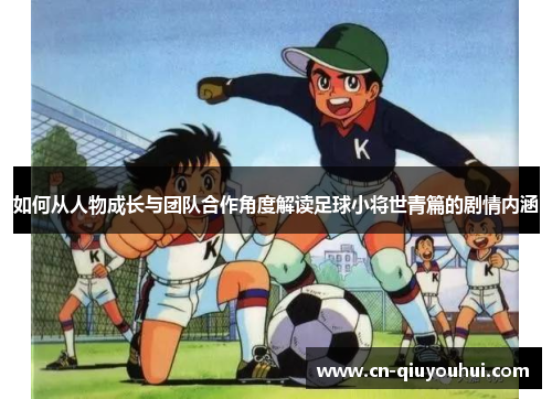 如何从人物成长与团队合作角度解读足球小将世青篇的剧情内涵 如何从人物成长与团队合作角度解读足球小将世青篇的剧情内涵