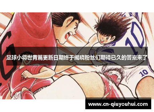 足球小将世青篇更新日期终于揭晓粉丝们期待已久的答案来了