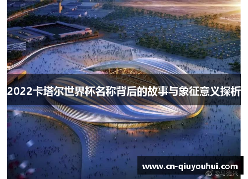 2022卡塔尔世界杯名称背后的故事与象征意义探析 2022卡塔尔世界杯名称背后的故事与象征意义探析