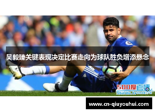 吴毅臻关键表现决定比赛走向为球队胜负增添悬念