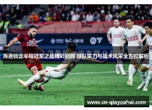 海港锁定半程冠军之战精彩回顾 球队实力与战术风采全方位解析