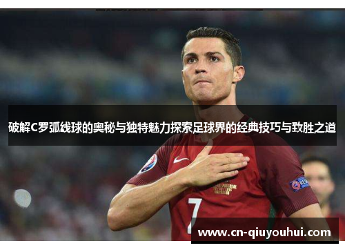 破解C罗弧线球的奥秘与独特魅力探索足球界的经典技巧与致胜之道 破解C罗弧线球的奥秘与独特魅力探索足球界的经典技巧与致胜之道