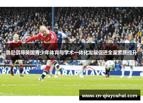 鲁尼倡导英国青少年体育与学术一体化发展促进全面素质提升 鲁尼倡导英国青少年体育与学术一体化发展促进全面素质提升