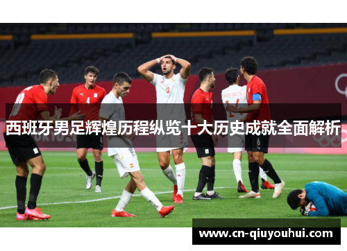 西班牙男足辉煌历程纵览十大历史成就全面解析 西班牙男足辉煌历程纵览十大历史成就全面解析