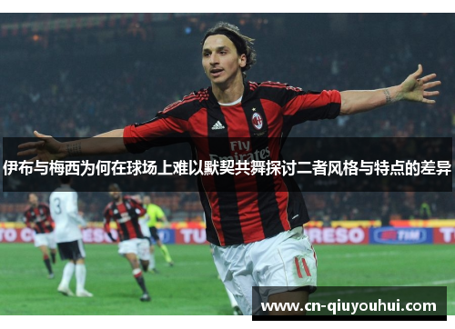 伊布与梅西为何在球场上难以默契共舞探讨二者风格与特点的差异 伊布与梅西为何在球场上难以默契共舞探讨二者风格与特点的差异