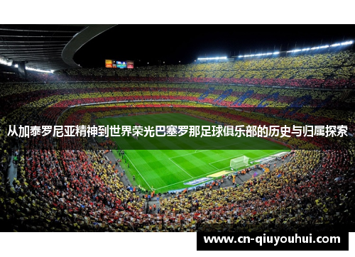从加泰罗尼亚精神到世界荣光巴塞罗那足球俱乐部的历史与归属探索 从加泰罗尼亚精神到世界荣光巴塞罗那足球俱乐部的历史与归属探索