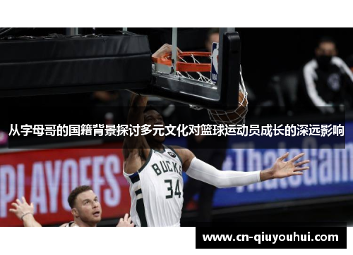 从字母哥的国籍背景探讨多元文化对篮球运动员成长的深远影响