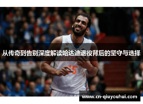 从传奇到告别深度解读哈达迪退役背后的坚守与选择 从传奇到告别深度解读哈达迪退役背后的坚守与选择