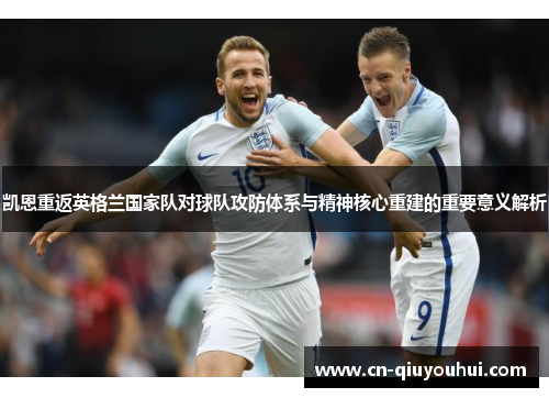 凯恩重返英格兰国家队对球队攻防体系与精神核心重建的重要意义解析