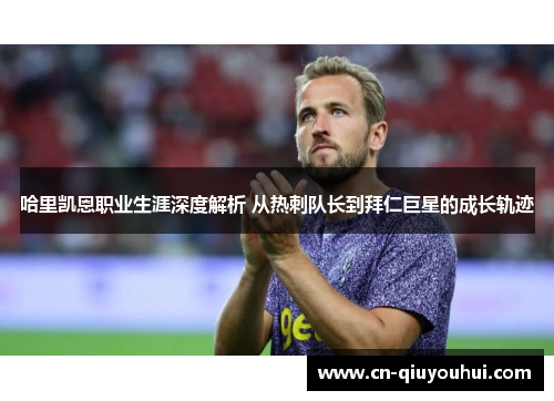 哈里凯恩职业生涯深度解析 从热刺队长到拜仁巨星的成长轨迹 哈里凯恩职业生涯深度解析 从热刺队长到拜仁巨星的成长轨迹
