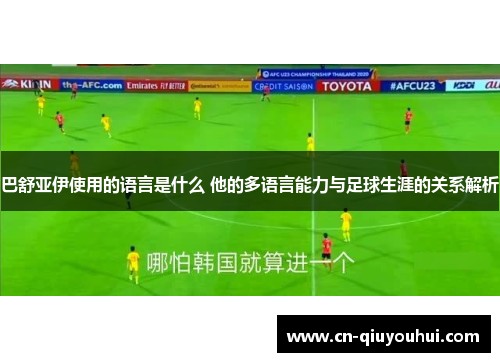 巴舒亚伊使用的语言是什么 他的多语言能力与足球生涯的关系解析 巴舒亚伊使用的语言是什么 他的多语言能力与足球生涯的关系解析