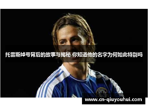 托雷斯绰号背后的故事与揭秘 你知道他的名字为何如此特别吗 托雷斯绰号背后的故事与揭秘 你知道他的名字为何如此特别吗