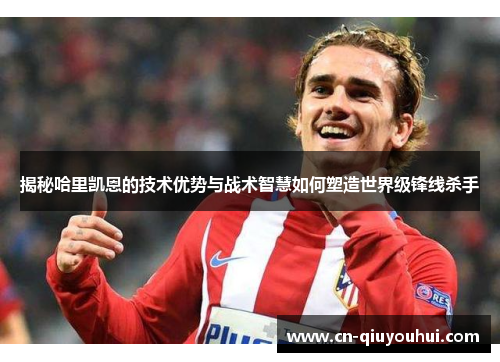 揭秘哈里凯恩的技术优势与战术智慧如何塑造世界级锋线杀手