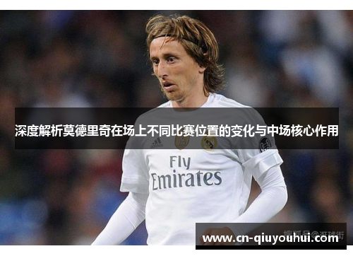 深度解析莫德里奇在场上不同比赛位置的变化与中场核心作用