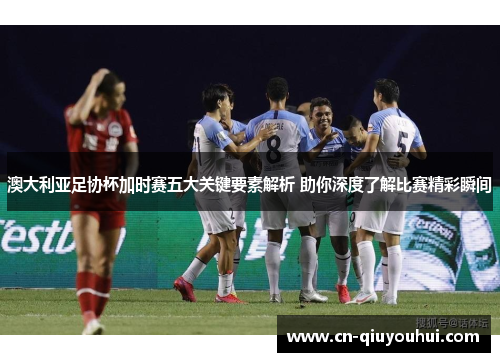 澳大利亚足协杯加时赛五大关键要素解析 助你深度了解比赛精彩瞬间 澳大利亚足协杯加时赛五大关键要素解析 助你深度了解比赛精彩瞬间
