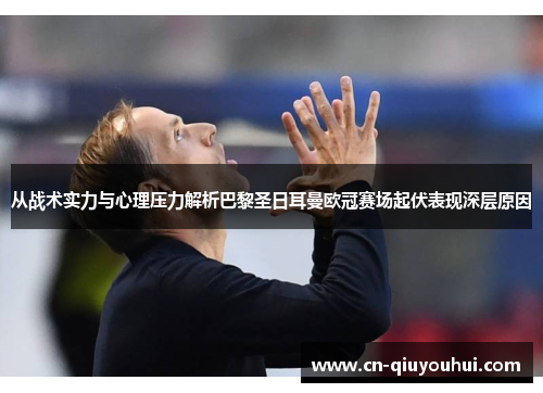 从战术实力与心理压力解析巴黎圣日耳曼欧冠赛场起伏表现深层原因 从战术实力与心理压力解析巴黎圣日耳曼欧冠赛场起伏表现深层原因
