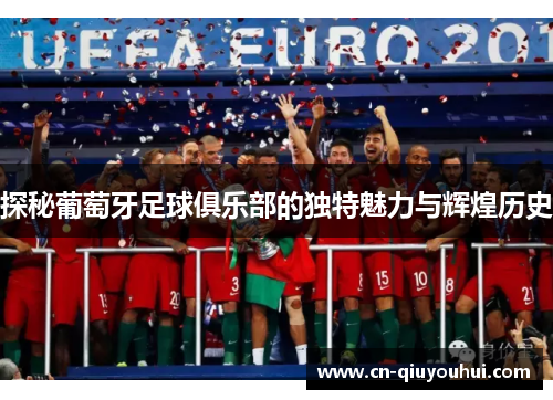 探秘葡萄牙足球俱乐部的独特魅力与辉煌历史