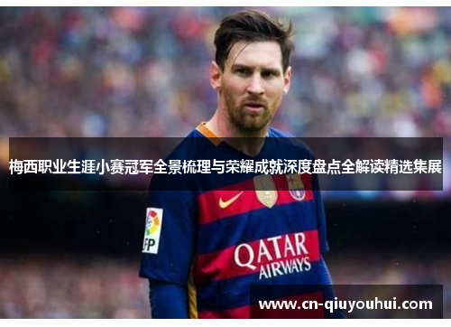 梅西职业生涯小赛冠军全景梳理与荣耀成就深度盘点全解读精选集展